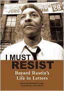 I Must Resist: The Life and Letters of Bayard Rustin Edited by Michael G. Long