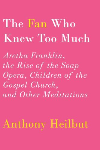 The Fan Who Knew Too Much: Aretha Franklin, The Rise of Soap Opera, Children of the Gospel Church, and Other Meditations by Anthony Heilbut