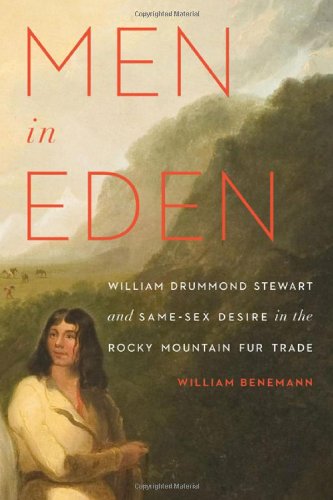 Men in Eden: William Drummond Stewart and Same-Sex Desire in the Rocky Mountain Fur Trade by William Benemann